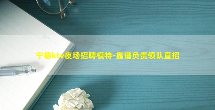 宁德ktv夜场招聘模特-靠谱负责领队直招