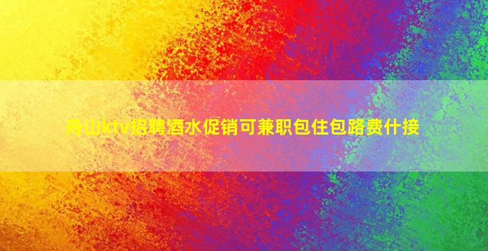 舟山ktv招聘酒水促销可兼职包住包路费什接